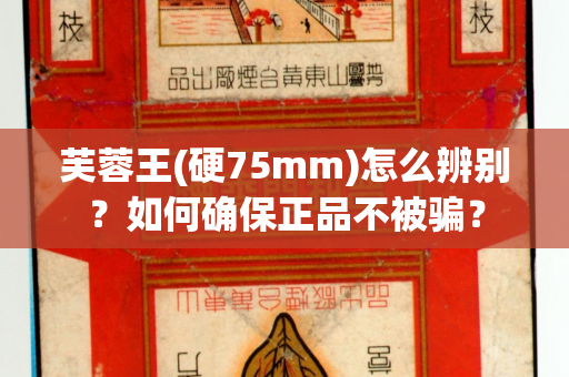 芙蓉王(硬75mm)怎么辨别？如何确保正品不被骗？